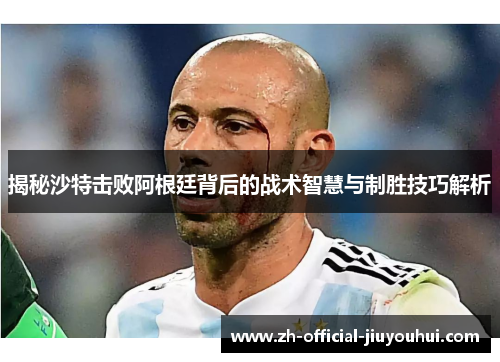 揭秘沙特击败阿根廷背后的战术智慧与制胜技巧解析