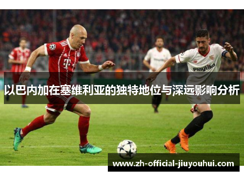 以巴内加在塞维利亚的独特地位与深远影响分析