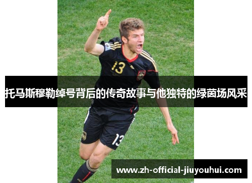 托马斯穆勒绰号背后的传奇故事与他独特的绿茵场风采