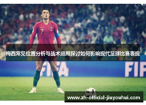 梅西常见位置分析与战术运用探讨如何影响现代足球比赛表现