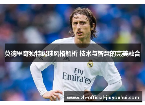 莫德里奇独特踢球风格解析 技术与智慧的完美融合
