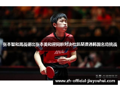 张本智和再战德比张本美和迎同龄对决杜凯琹遭遇韩国名将挑战