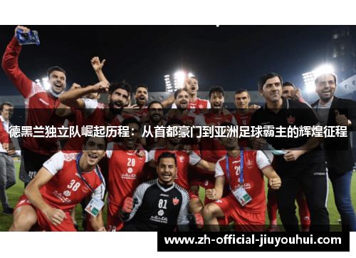 德黑兰独立队崛起历程：从首都豪门到亚洲足球霸主的辉煌征程
