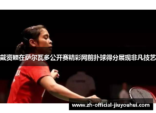 戴资颖在萨尔瓦多公开赛精彩网前扑球得分展现非凡技艺