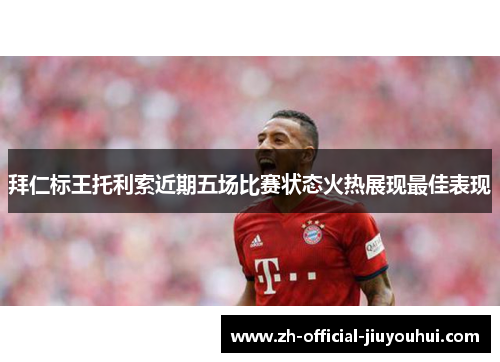 拜仁标王托利索近期五场比赛状态火热展现最佳表现