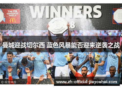 曼城迎战切尔西 蓝色风暴能否迎来逆袭之战 曼城迎战切尔西 蓝色风暴能否迎来逆袭之战