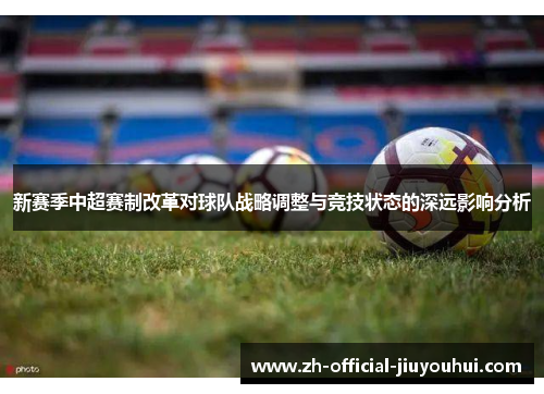 新赛季中超赛制改革对球队战略调整与竞技状态的深远影响分析