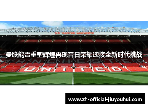 曼联能否重塑辉煌再现昔日荣耀迎接全新时代挑战
