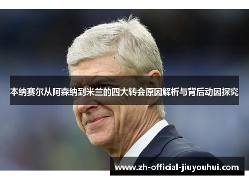 本纳赛尔从阿森纳到米兰的四大转会原因解析与背后动因探究 本纳赛尔从阿森纳到米兰的四大转会原因解析与背后动因探究