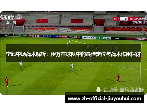 李毅中场战术解析:伊万在球队中的最佳定位与战术作用探讨 李毅中场战术解析:伊万在球队中的最佳定位与战术作用探讨
