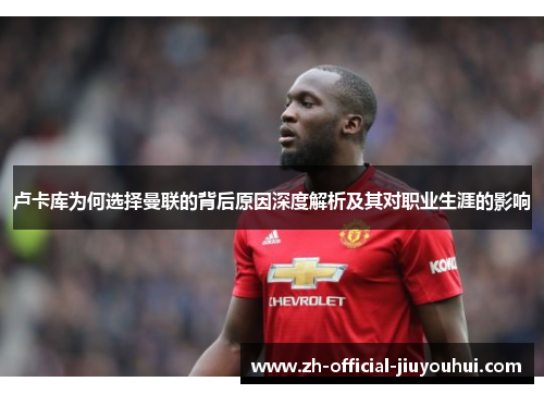 卢卡库为何选择曼联的背后原因深度解析及其对职业生涯的影响