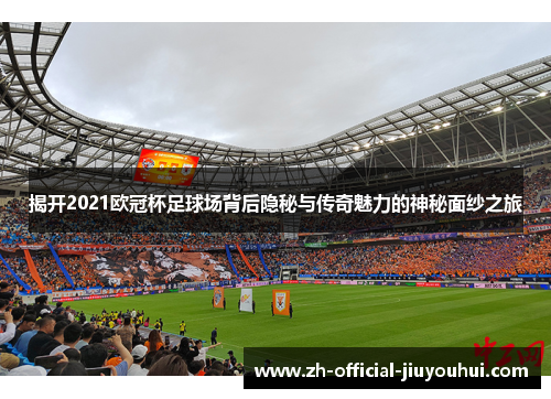 揭开2021欧冠杯足球场背后隐秘与传奇魅力的神秘面纱之旅 揭开2021欧冠杯足球场背后隐秘与传奇魅力的神秘面纱之旅