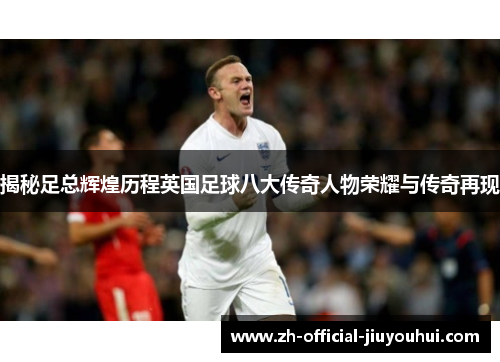 揭秘足总辉煌历程英国足球八大传奇人物荣耀与传奇再现 揭秘足总辉煌历程英国足球八大传奇人物荣耀与传奇再现