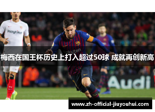 梅西在国王杯历史上打入超过50球 成就再创新高