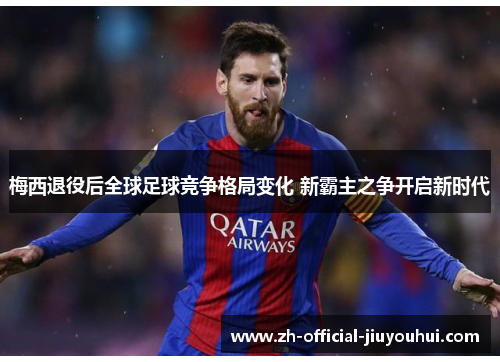 梅西退役后全球足球竞争格局变化 新霸主之争开启新时代