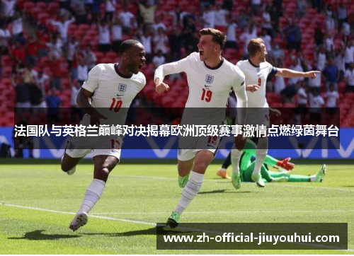法国队与英格兰巅峰对决揭幕欧洲顶级赛事激情点燃绿茵舞台