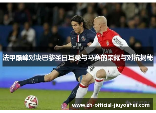 法甲巅峰对决巴黎圣日耳曼与马赛的荣耀与对抗揭秘