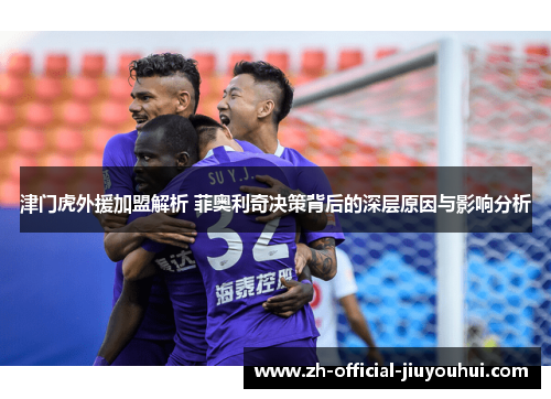 津门虎外援加盟解析 菲奥利奇决策背后的深层原因与影响分析