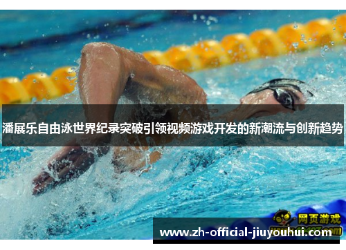 潘展乐自由泳世界纪录突破引领视频游戏开发的新潮流与创新趋势 潘展乐自由泳世界纪录突破引领视频游戏开发的新潮流与创新趋势