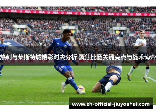 热刺与莱斯特城精彩对决分析 聚焦比赛关键亮点与战术博弈