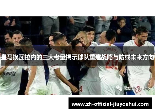 皇马换瓦拉内的三大考量揭示球队重建战略与防线未来方向 皇马换瓦拉内的三大考量揭示球队重建战略与防线未来方向