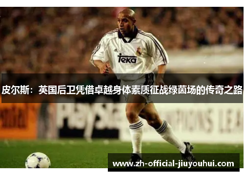 皮尔斯:英国后卫凭借卓越身体素质征战绿茵场的传奇之路 皮尔斯:英国后卫凭借卓越身体素质征战绿茵场的传奇之路