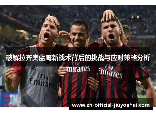 破解拉齐奥蓝鹰新战术背后的挑战与应对策略分析 破解拉齐奥蓝鹰新战术背后的挑战与应对策略分析