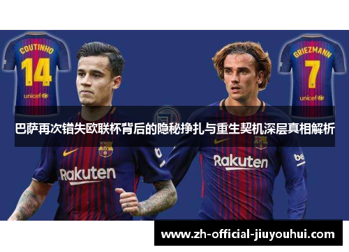 巴萨再次错失欧联杯背后的隐秘挣扎与重生契机深层真相解析 巴萨再次错失欧联杯背后的隐秘挣扎与重生契机深层真相解析