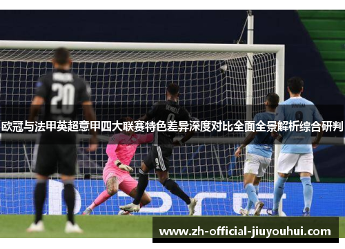 欧冠与法甲英超意甲四大联赛特色差异深度对比全面全景解析综合研判 欧冠与法甲英超意甲四大联赛特色差异深度对比全面全景解析综合研判