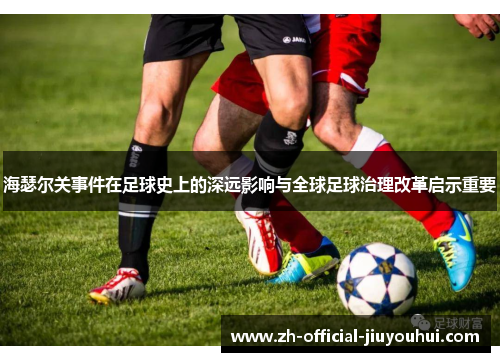 海瑟尔关事件在足球史上的深远影响与全球足球治理改革启示重要 海瑟尔关事件在足球史上的深远影响与全球足球治理改革启示重要