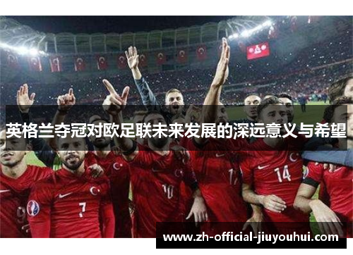 英格兰夺冠对欧足联未来发展的深远意义与希望 英格兰夺冠对欧足联未来发展的深远意义与希望