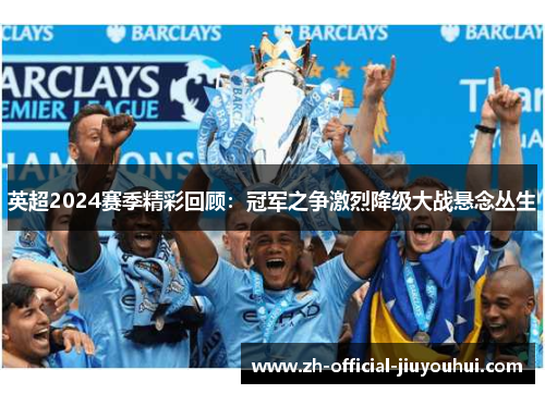 英超2024赛季精彩回顾:冠军之争激烈降级大战悬念丛生 英超2024赛季精彩回顾:冠军之争激烈降级大战悬念丛生