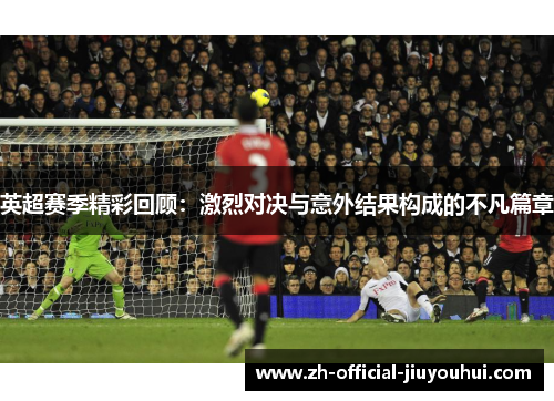 英超赛季精彩回顾:激烈对决与意外结果构成的不凡篇章 英超赛季精彩回顾:激烈对决与意外结果构成的不凡篇章