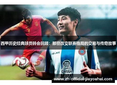 西甲历史经典球员转会回顾：那些改变联赛格局的交易与传奇故事