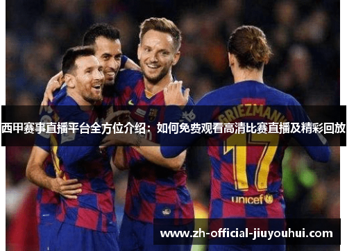 西甲赛事直播平台全方位介绍:如何免费观看高清比赛直播及精彩回放 西甲赛事直播平台全方位介绍:如何免费观看高清比赛直播及精彩回放