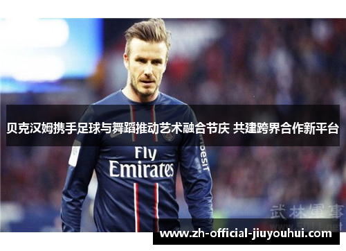 贝克汉姆携手足球与舞蹈推动艺术融合节庆 共建跨界合作新平台 贝克汉姆携手足球与舞蹈推动艺术融合节庆 共建跨界合作新平台