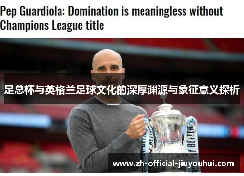 足总杯与英格兰足球文化的深厚渊源与象征意义探析 足总杯与英格兰足球文化的深厚渊源与象征意义探析