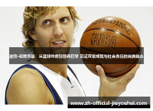 迪克·诺维茨基：从篮球传奇到慈善巨擘 见证双重成就与社会责任的完美融合