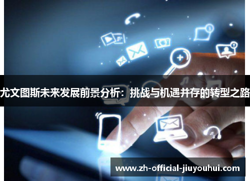 尤文图斯未来发展前景分析:挑战与机遇并存的转型之路 尤文图斯未来发展前景分析:挑战与机遇并存的转型之路