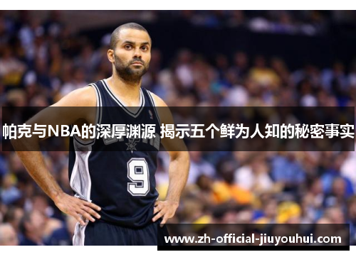 帕克与NBA的深厚渊源 揭示五个鲜为人知的秘密事实 帕克与NBA的深厚渊源 揭示五个鲜为人知的秘密事实