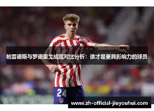 帕雷德斯与罗德里戈成就对比分析:谁才是更具影响力的球员 帕雷德斯与罗德里戈成就对比分析:谁才是更具影响力的球员