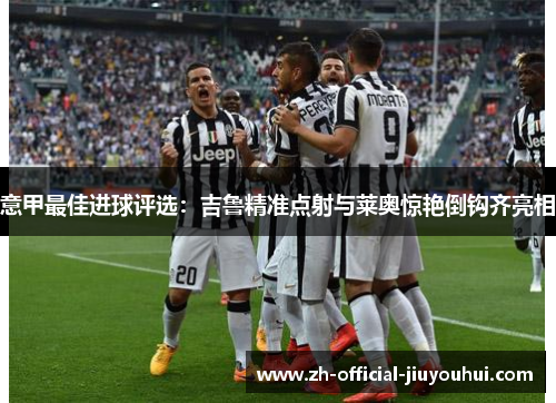 意甲最佳进球评选:吉鲁精准点射与莱奥惊艳倒钩齐亮相 意甲最佳进球评选:吉鲁精准点射与莱奥惊艳倒钩齐亮相