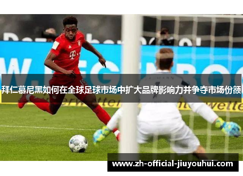 拜仁慕尼黑如何在全球足球市场中扩大品牌影响力并争夺市场份额