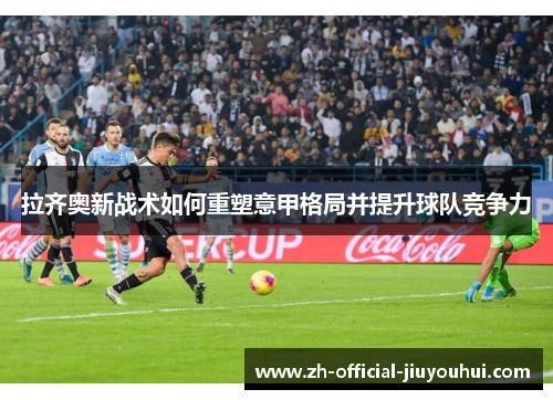 拉齐奥新战术如何重塑意甲格局并提升球队竞争力 拉齐奥新战术如何重塑意甲格局并提升球队竞争力