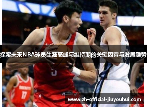 探索未来NBA球员生涯高峰与维持期的关键因素与发展趋势