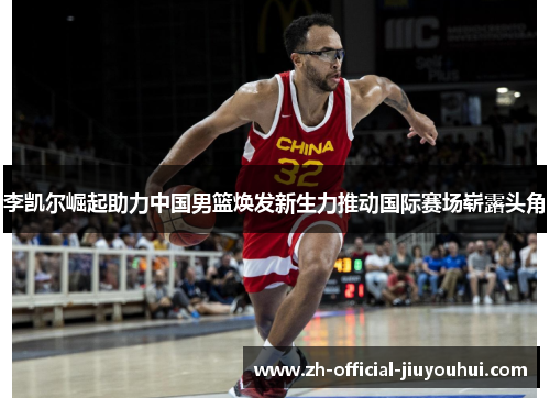 李凯尔崛起助力中国男篮焕发新生力推动国际赛场崭露头角 李凯尔崛起助力中国男篮焕发新生力推动国际赛场崭露头角