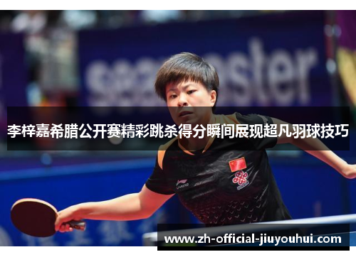 李梓嘉希腊公开赛精彩跳杀得分瞬间展现超凡羽球技巧 李梓嘉希腊公开赛精彩跳杀得分瞬间展现超凡羽球技巧