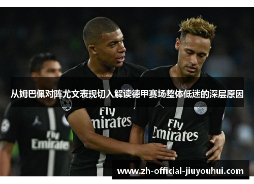 从姆巴佩对阵尤文表现切入解读德甲赛场整体低迷的深层原因 从姆巴佩对阵尤文表现切入解读德甲赛场整体低迷的深层原因