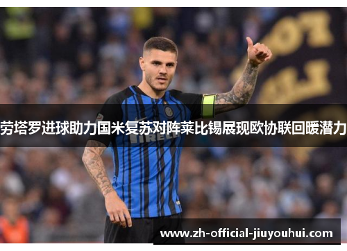 劳塔罗进球助力国米复苏对阵莱比锡展现欧协联回暖潜力 劳塔罗进球助力国米复苏对阵莱比锡展现欧协联回暖潜力