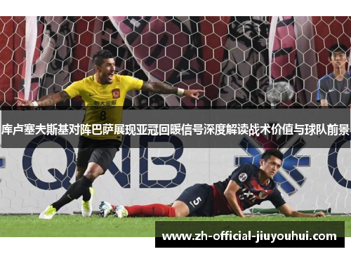 库卢塞夫斯基对阵巴萨展现亚冠回暖信号深度解读战术价值与球队前景 库卢塞夫斯基对阵巴萨展现亚冠回暖信号深度解读战术价值与球队前景